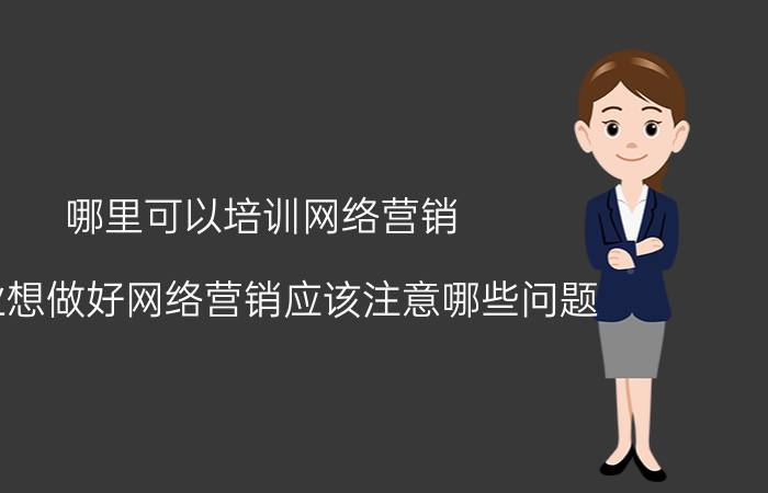 哪里可以培训网络营销 企业想做好网络营销应该注意哪些问题？